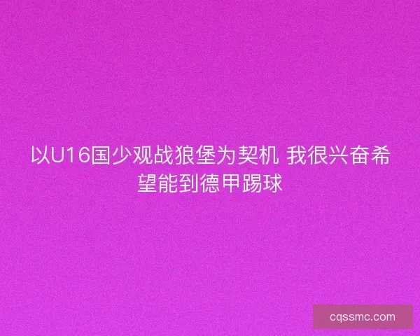 以U16国少观战狼堡为契机 我很兴奋希望能到德甲踢球