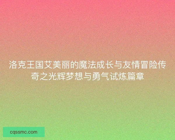 洛克王国艾美丽的魔法成长与友情冒险传奇之光辉梦想与勇气试炼篇章